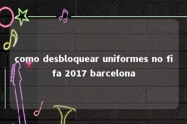 como desbloquear uniformes no fifa 2017 barcelona 