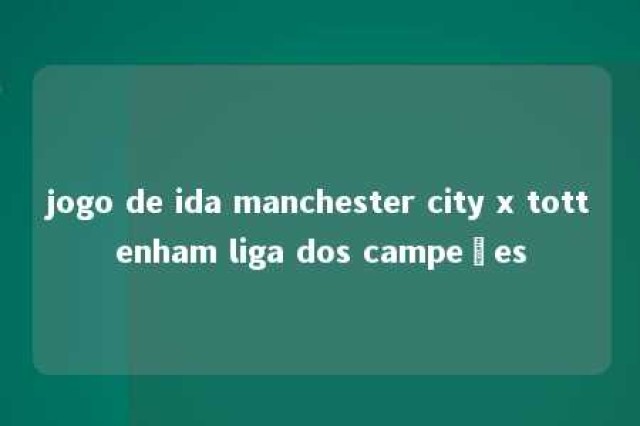 jogo de ida manchester city x tottenham liga dos campeões 