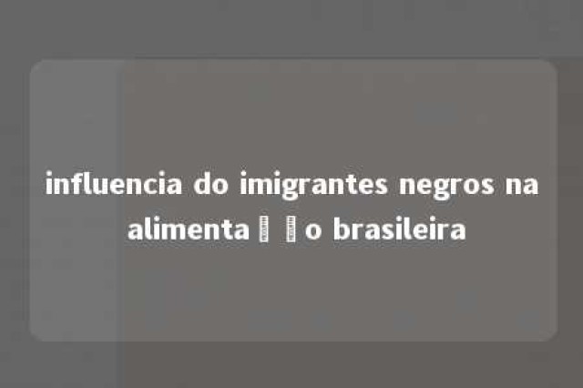 influencia do imigrantes negros na alimentação brasileira 