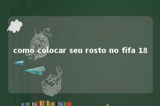 como colocar seu rosto no fifa 18 