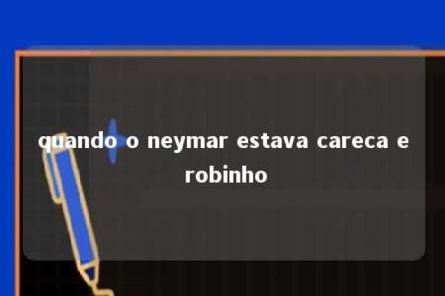 quando o neymar estava careca e robinho 