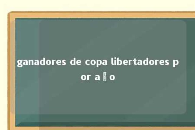 ganadores de copa libertadores por año 