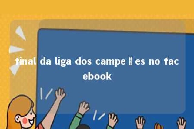 final da liga dos campeões no facebook 