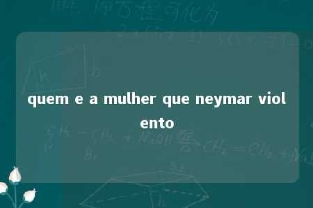 quem e a mulher que neymar violento 