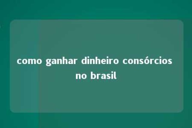 como ganhar dinheiro consórcios no brasil 