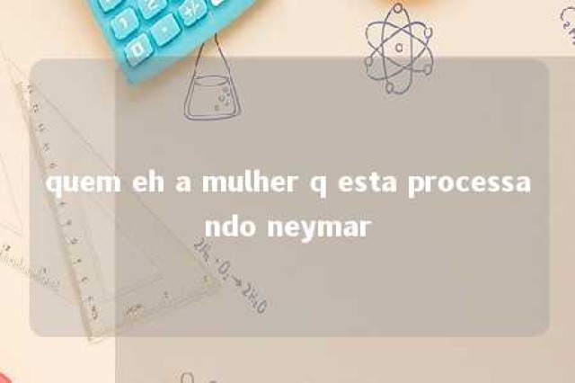 quem eh a mulher q esta processando neymar 