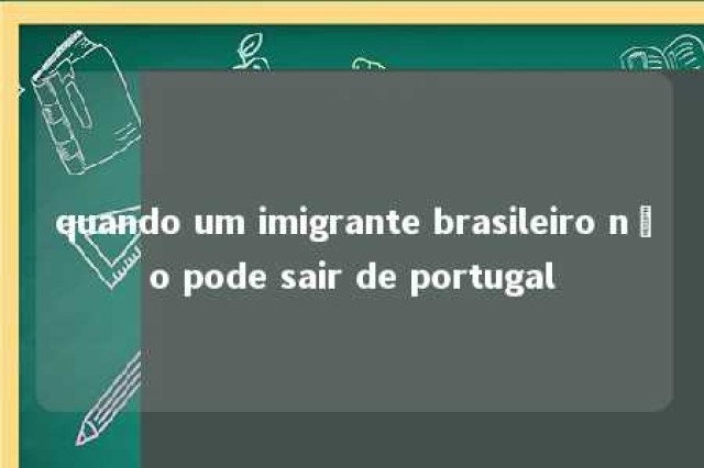 quando um imigrante brasileiro não pode sair de portugal 