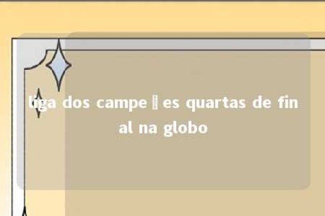 liga dos campeões quartas de final na globo 