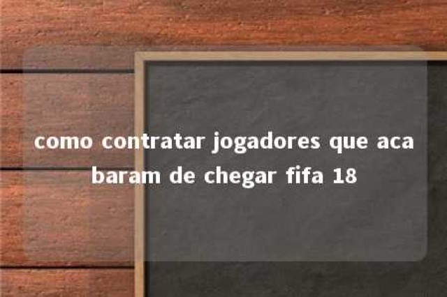 como contratar jogadores que acabaram de chegar fifa 18 