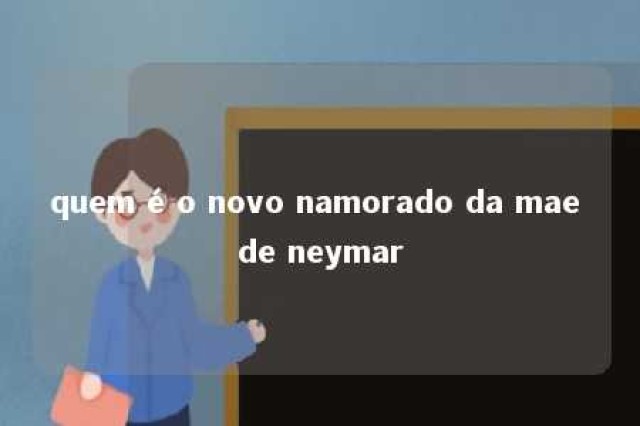 quem é o novo namorado da mae de neymar 