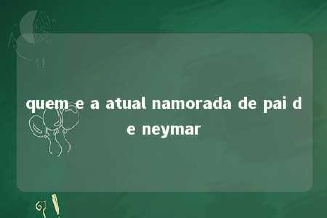 quem e a atual namorada de pai de neymar 