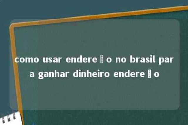 como usar endereço no brasil para ganhar dinheiro endereço 