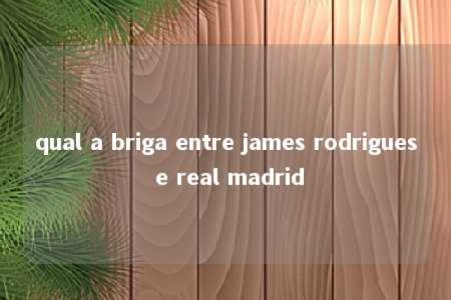 qual a briga entre james rodrigues e real madrid 