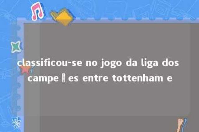 classificou-se no jogo da liga dos campeões entre tottenham e 