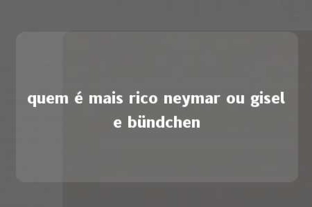 quem é mais rico neymar ou gisele bündchen 