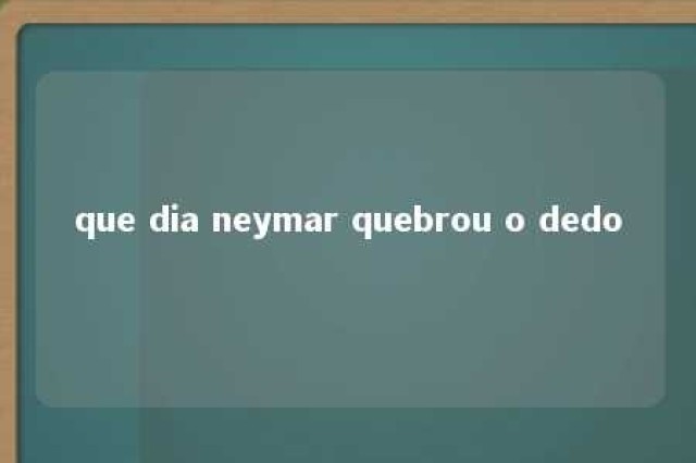 que dia neymar quebrou o dedo 