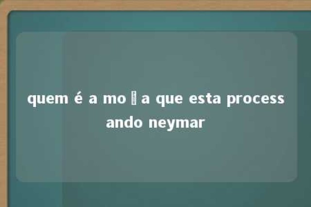 quem é a moça que esta processando neymar 