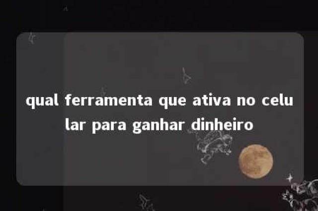 qual ferramenta que ativa no celular para ganhar dinheiro 