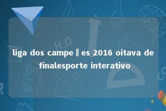 liga dos campeões 2016 oitava de finalesporte interativo 