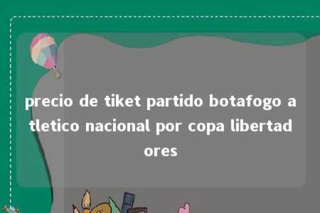 precio de tiket partido botafogo atletico nacional por copa libertadores 