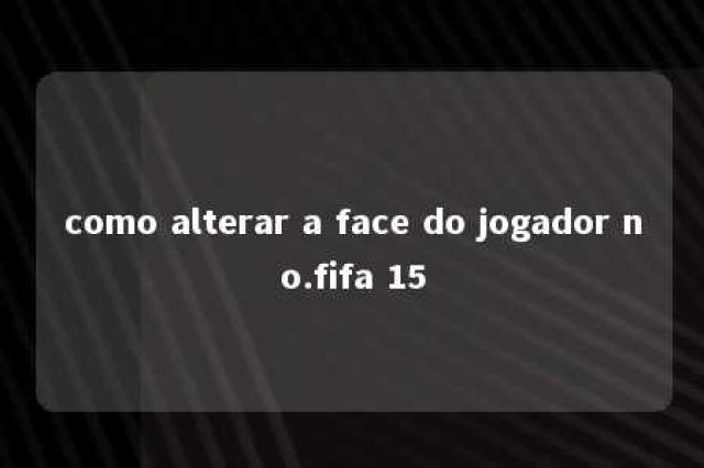 como alterar a face do jogador no.fifa 15 