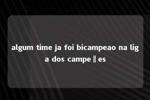 algum time ja foi bicampeao na liga dos campeões 