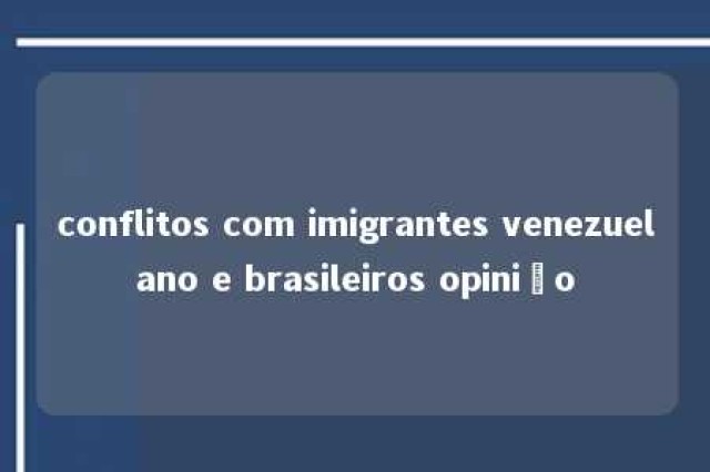 conflitos com imigrantes venezuelano e brasileiros opinião 