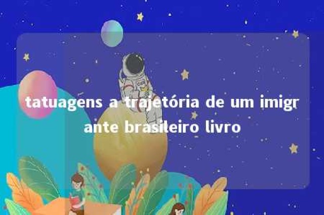 tatuagens a trajetória de um imigrante brasileiro livro 