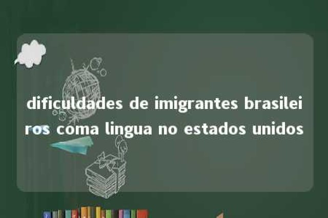 dificuldades de imigrantes brasileiros coma lingua no estados unidos 