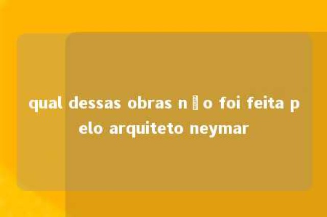 qual dessas obras não foi feita pelo arquiteto neymar 