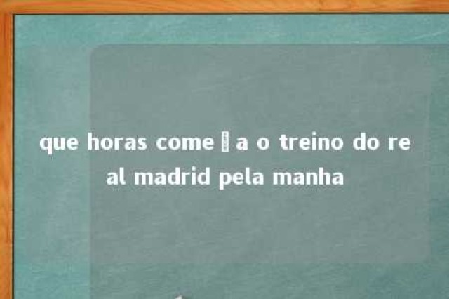 que horas começa o treino do real madrid pela manha 