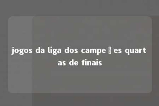 jogos da liga dos campeões quartas de finais 