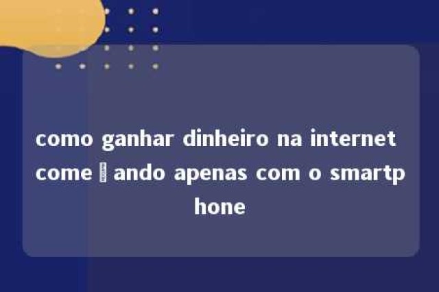 como ganhar dinheiro na internet começando apenas com o smartphone 