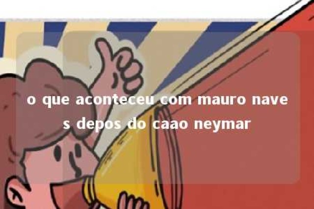 o que aconteceu com mauro naves depos do caao neymar 