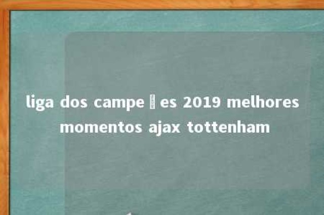 liga dos campeões 2019 melhores momentos ajax tottenham 