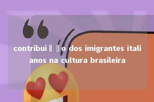 contribuição dos imigrantes italianos na cultura brasileira 