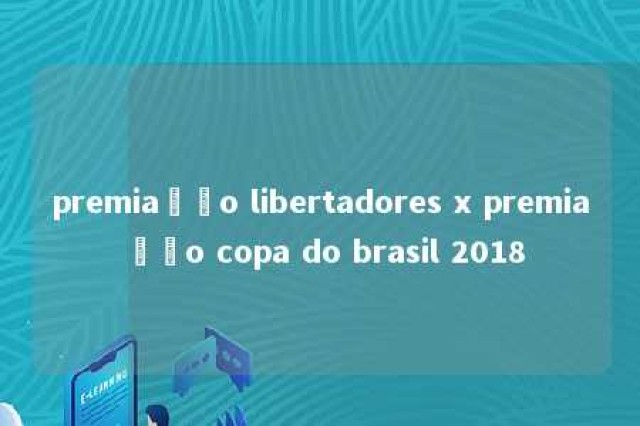 premiação libertadores x premiação copa do brasil 2018 