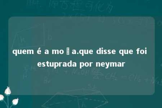 quem é a moça.que disse que foi estuprada por neymar 