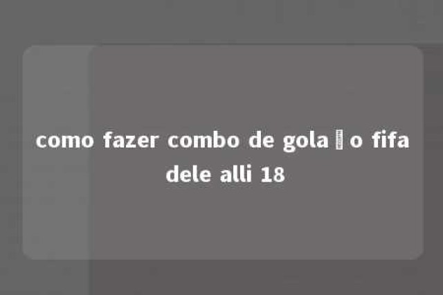 como fazer combo de golaço fifa dele alli 18 