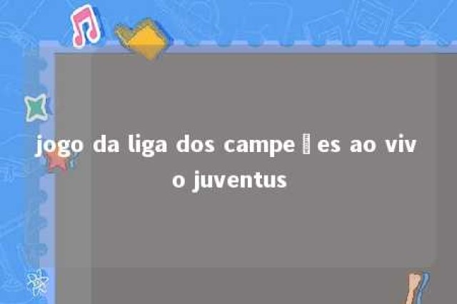 jogo da liga dos campeões ao vivo juventus 