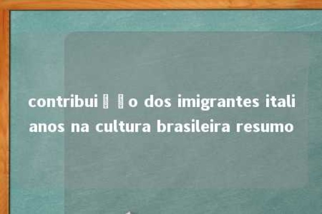 contribuição dos imigrantes italianos na cultura brasileira resumo 