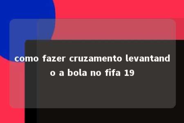 como fazer cruzamento levantando a bola no fifa 19 