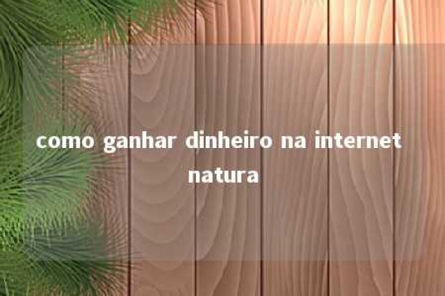 como ganhar dinheiro na internet natura 