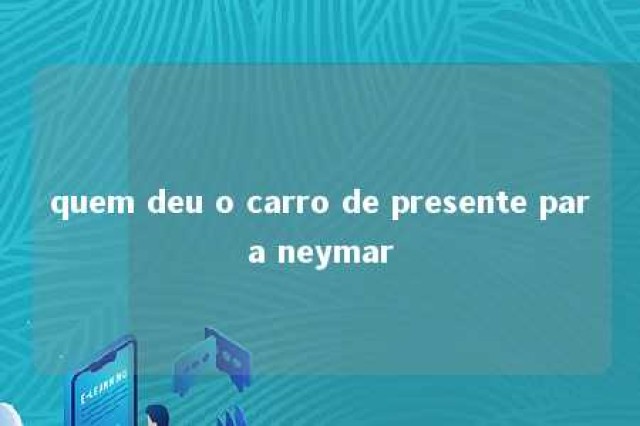 quem deu o carro de presente para neymar 