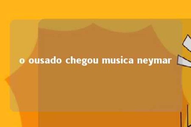 o ousado chegou musica neymar 