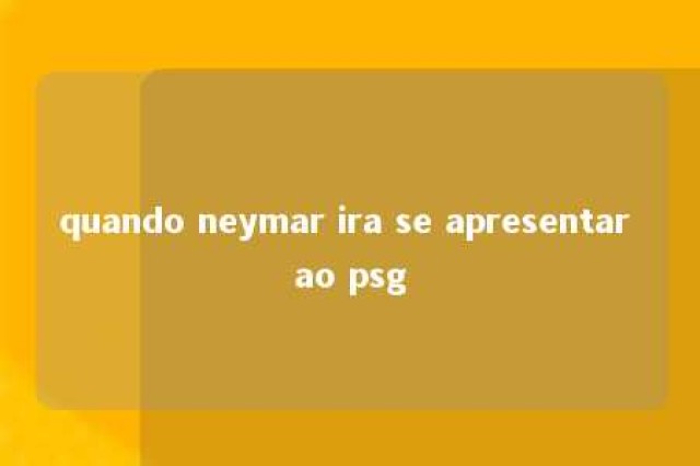 quando neymar ira se apresentar ao psg 