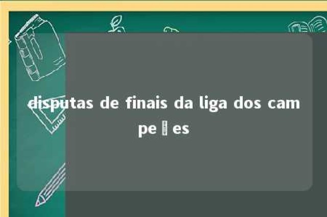 disputas de finais da liga dos campeões 