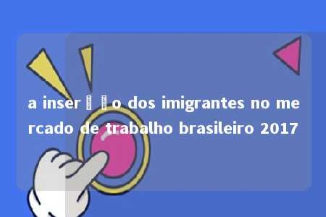 a inserção dos imigrantes no mercado de trabalho brasileiro 2017 