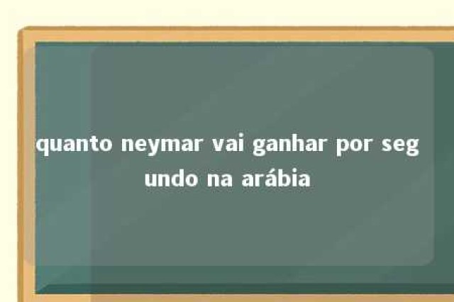 quanto neymar vai ganhar por segundo na arábia 