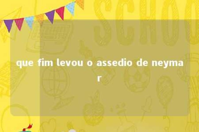 que fim levou o assedio de neymar 